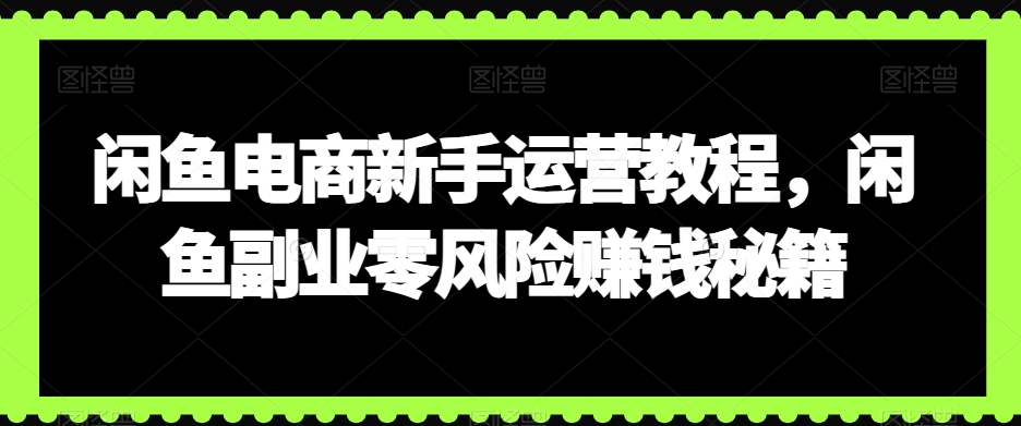 闲鱼电商新手运营教程，闲鱼副业零风险赚钱秘籍-创业项目致富网、狼哥项目资源库