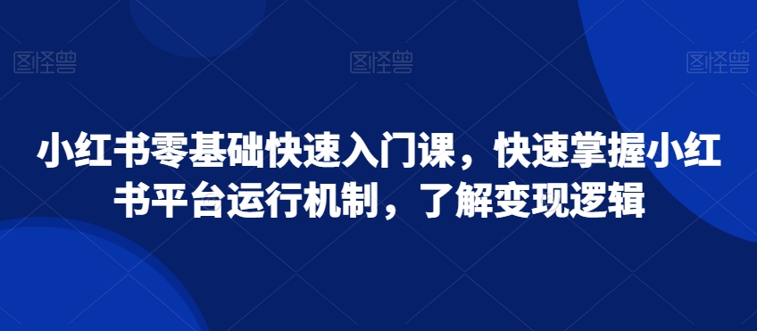 小红书零基础快速入门课，快速掌握小红书平台运行机制，了解变现逻辑-创业项目致富网、狼哥项目资源库