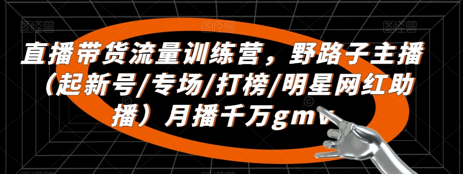 直播带货流量训练营，​野路子主播（起新号/专场/打榜/明星网红助播）月播千万gmv-创业项目致富网、狼哥项目资源库