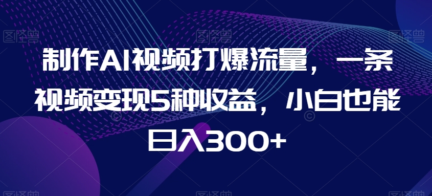 制作AI视频打爆流量，一条视频变现5种收益，小白也能日入300+【揭秘】-狼哥资源库