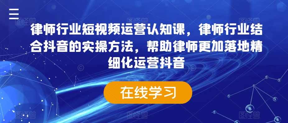 律师行业短视频运营认知课，律师行业结合抖音的实操方法，帮助律师更加落地精细化运营抖音-狼哥资源库