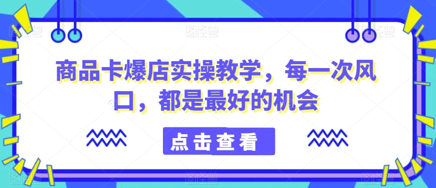 商品卡爆店实操教学，每一次风口，都是最好的机会-创业项目致富网、狼哥项目资源库