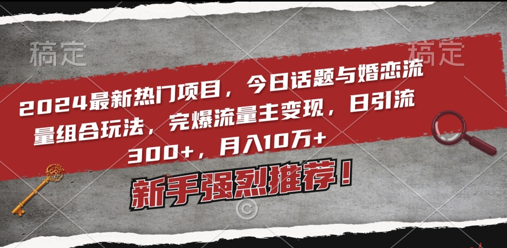 2024最新热门项目，今日话题与婚恋流量组合玩法，完爆流量主变现，日引流300+，月入10万+【揭秘】-创业项目致富网、狼哥项目资源库