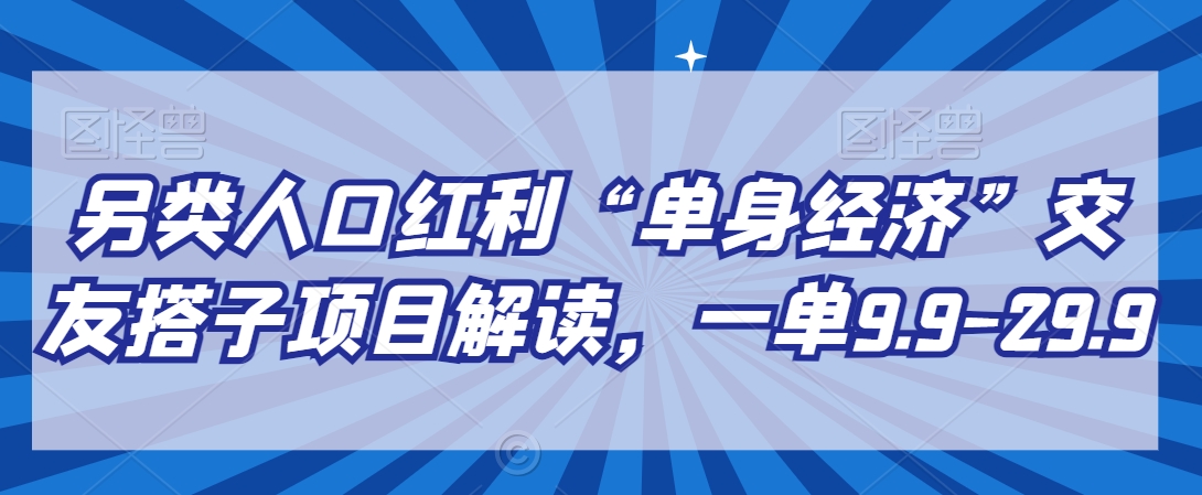 另类人口红利“单身经济”交友搭子项目解读，一单9.9-29.9【揭秘】-创业项目致富网、狼哥项目资源库