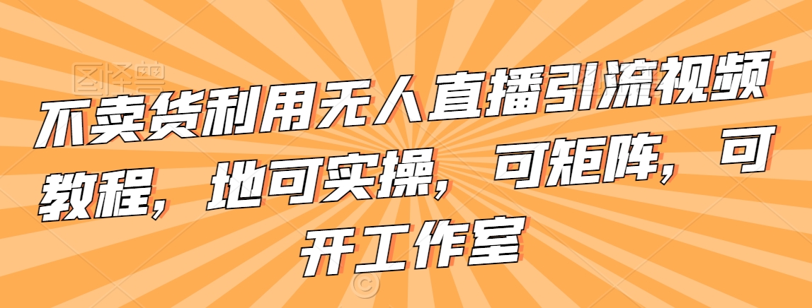 不卖货利用无人直播引流视频教程，地可实操，可矩阵，可开工作室【揭秘】-创业项目致富网、狼哥项目资源库