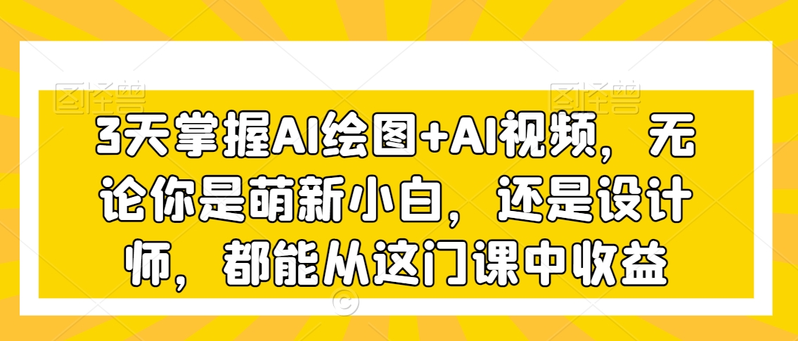 3天掌握AI绘图+AI视频，无论你是萌新小白，还是设计师，都能从这门课中收益-狼哥资源库