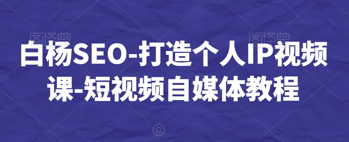 白杨SEO-打造个人IP视频课-短视频自媒体教程-狼哥资源库