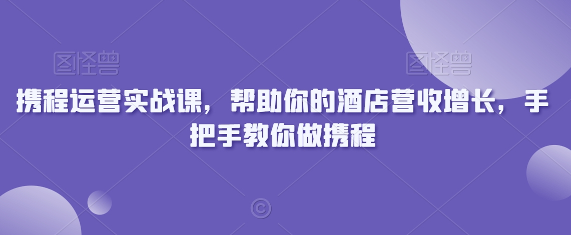 携程运营实战课，帮助你的酒店营收增长，手把手教你做携程-创业项目致富网、狼哥项目资源库