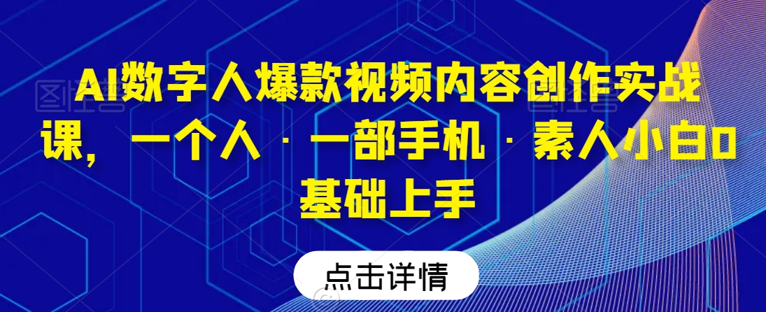 AI数字人爆款视频内容创作实战课，一个人·一部手机·素人小白0基础上手-创业项目致富网、狼哥项目资源库