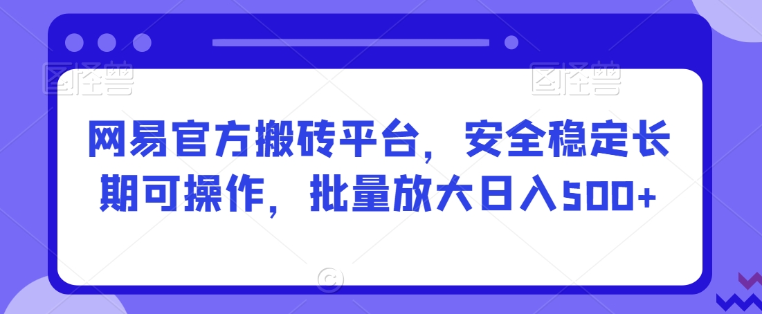 网易官方搬砖平台，安全稳定长期可操作，批量放大日入500+【揭秘】-狼哥资源库