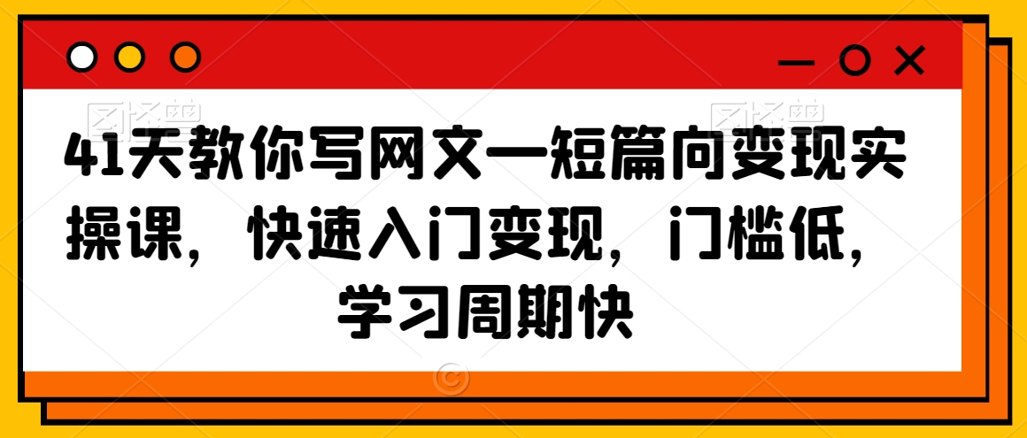 41天教你写网文—短篇向变现实操课，快速入门变现，门槛低，学习周期快-创业项目致富网、狼哥项目资源库