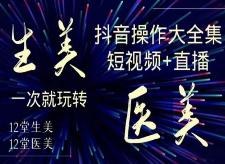 美业全干货·生美·医美抖音操作合集，短视频+直播，一次就玩转-创业项目致富网、狼哥项目资源库