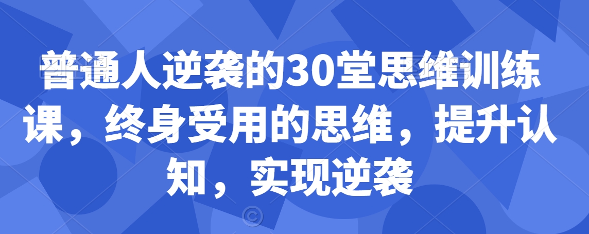 普通人逆袭的30堂思维训练课，​终身受用的思维，提升认知，实现逆袭-创业项目致富网、狼哥项目资源库