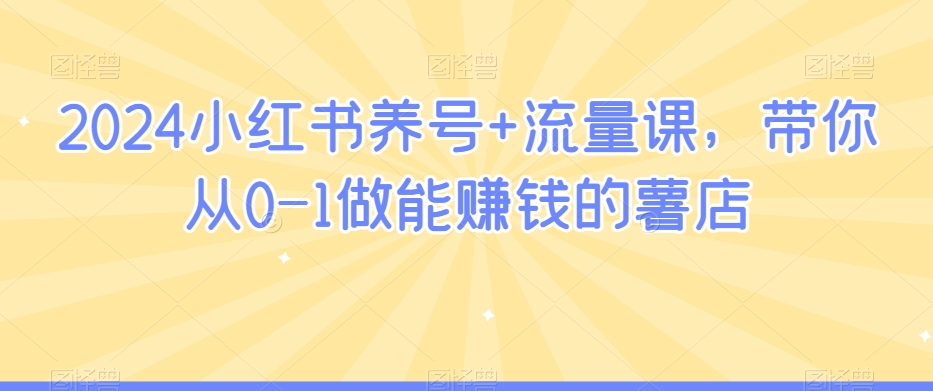 2024小红书养号+流量课，带你从0-1做能赚钱的薯店-创业项目致富网、狼哥项目资源库