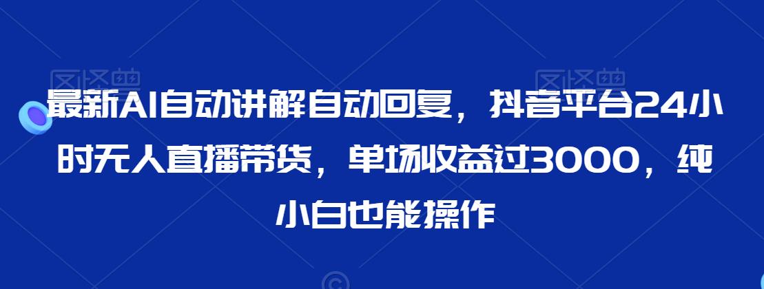 最新AI自动讲解自动回复，抖音平台24小时无人直播带货，单场收益过3000，纯小白也能操作【揭秘】-创业项目致富网、狼哥项目资源库