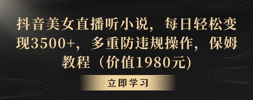 抖音美女直播听小说，每日轻松变现3500+，多重防违规操作，保姆教程（价值1980元)【揭秘】-创业项目致富网、狼哥项目资源库