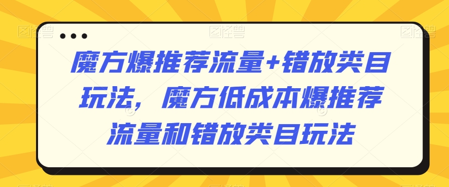 魔方爆推荐流量+错放类目玩法，魔方低成本爆推荐流量和错放类目玩法-创业项目致富网、狼哥项目资源库