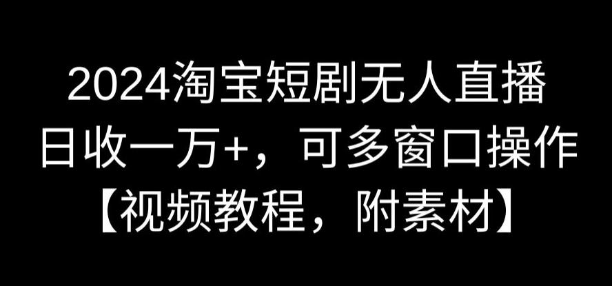 2024淘宝短剧无人直播，日收一万+，可多窗口操作【视频教程，附素材】【揭秘】-狼哥资源库