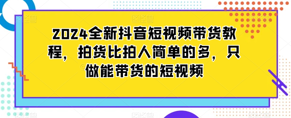 2024全新抖音短视频带货教程，拍货比拍人简单的多，只做能带货的短视频-狼哥资源库