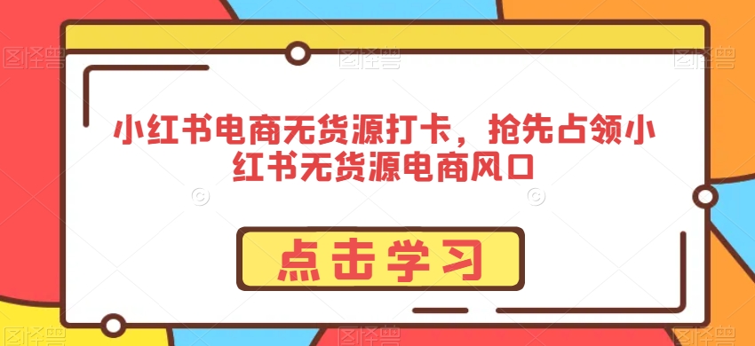 小红书电商无货源打卡，抢先占领小红书无货源电商风口-狼哥资源库