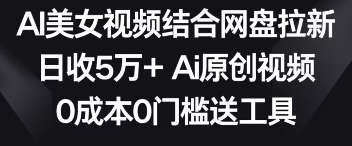 AI美女视频结合网盘拉新，日收5万+两分钟一条Ai原创视频，0成本0门槛送工具【揭秘】-狼哥资源库