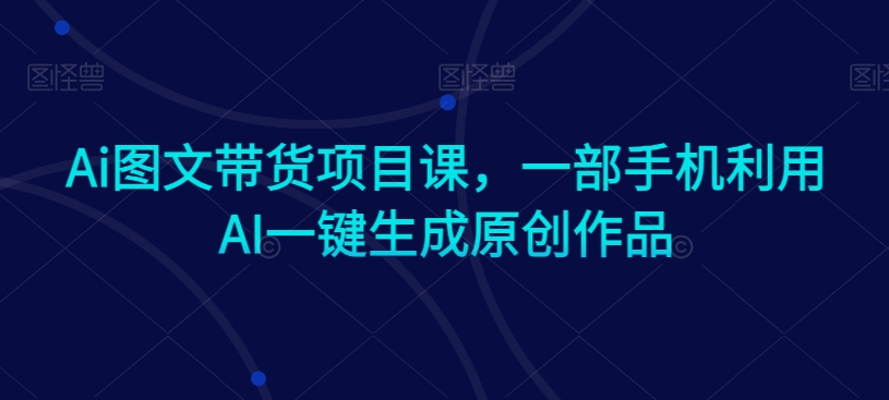 Ai图文带货项目课，一部手机利用AI一键生成原创作品-狼哥资源库