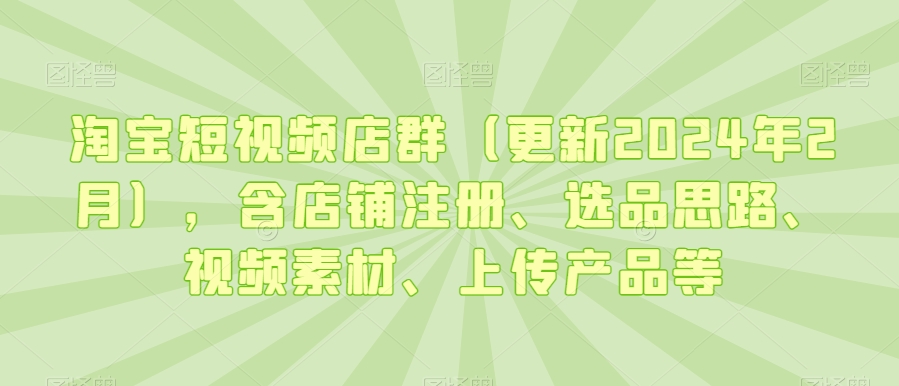 淘宝短视频店群（更新2024年2月），含店铺注册、选品思路、视频素材、上传产品等-狼哥资源库