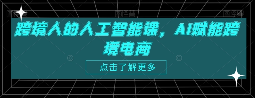 跨境人的人工智能课，AI赋能跨境电商-创业项目致富网、狼哥项目资源库