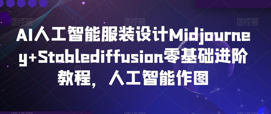 AI人工智能服装设计Midjourney+Stablediffusion零基础进阶教程，人工智能作图-狼哥资源库