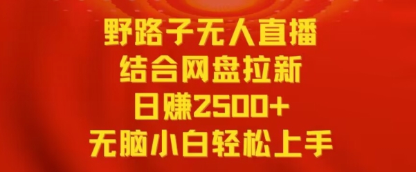 野路子无人直播结合网盘拉新，日赚2500+，小白无脑轻松上手【揭秘】-创业项目致富网、狼哥项目资源库