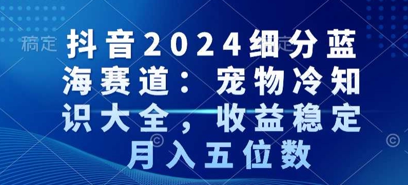 抖音2024细分蓝海赛道：宠物冷知识大全，收益稳定，月入五位数【揭秘】-创业项目致富网、狼哥项目资源库