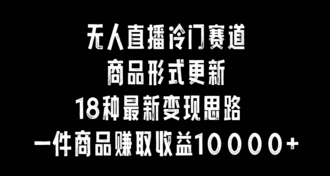 无人直播冷门赛道，商品形式更新，18种变现思路，一件商品赚取收益10000+【揭秘】-创业项目致富网、狼哥项目资源库