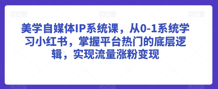 美学自媒体IP系统课，从0-1系统学习小红书，掌握平台热门的底层逻辑，实现流量涨粉变现-狼哥资源库