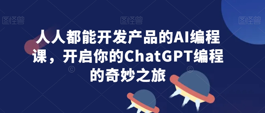 人人都能开发产品的AI编程课，开启你的ChatGPT编程的奇妙之旅-创业项目致富网、狼哥项目资源库