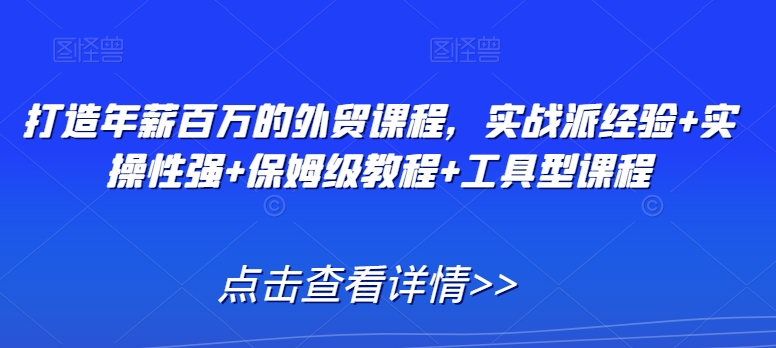 打造年薪百万的外贸课程，实战派经验+实操性强+保姆级教程+工具型课程-创业项目致富网、狼哥项目资源库