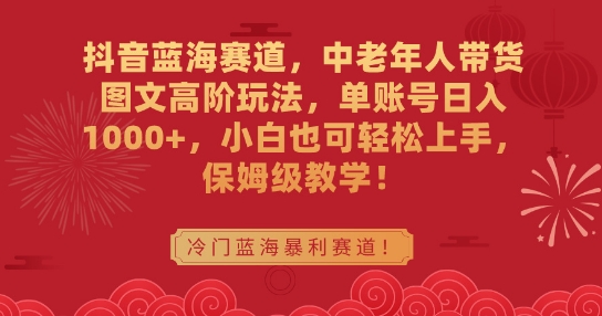 抖音蓝海赛道，中老年人带货图文高阶玩法，单账号日入1000+，小白也可轻松上手，保姆级教学【揭秘】-创业项目致富网、狼哥项目资源库