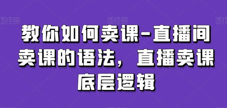 教你如何卖课-直播间卖课的语法，直播卖课底层逻辑-狼哥资源库