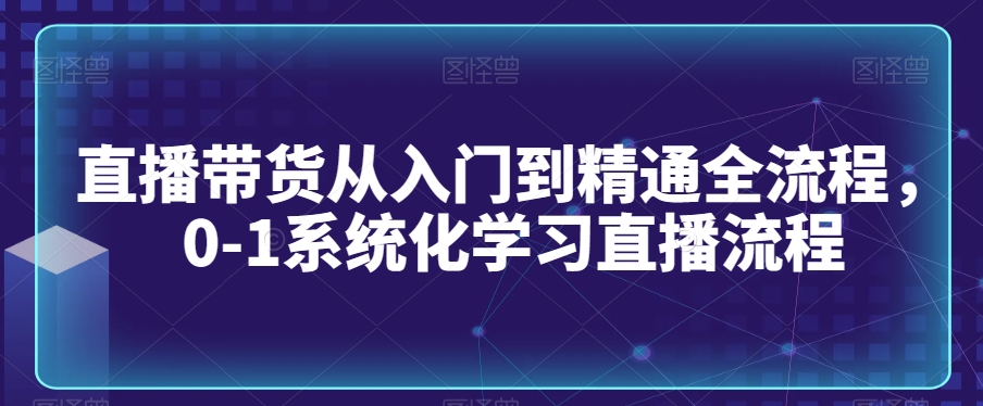 直播带货从入门到精通全流程，0-1系统化学习直播流程-狼哥资源库