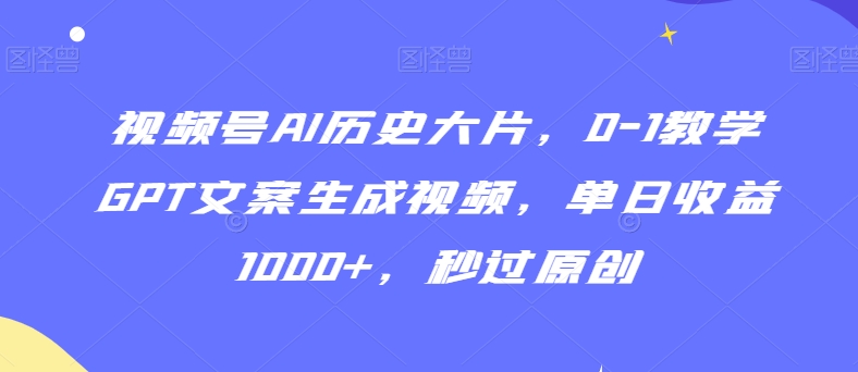 视频号AI历史大片，0-1教学GPT文案生成视频，单日收益1000+，秒过原创【揭秘】-创业项目致富网、狼哥项目资源库