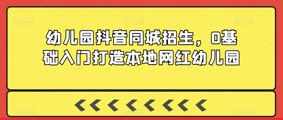 幼儿园抖音同城招生，0基础入门打造本地网红幼儿园-狼哥资源库