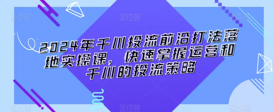 2024年千川投流前沿打法落地实操课，快速掌握运营和千川的投流策略-狼哥资源库