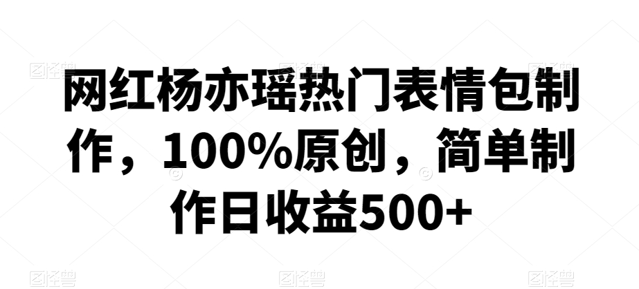 网红杨亦瑶热门表情包制作，100%原创，简单制作日收益500+【揭秘】-创业项目致富网、狼哥项目资源库