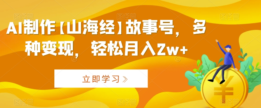 AI制作【山海经】故事号，多种变现，轻松月入2w+【揭秘】-狼哥资源库