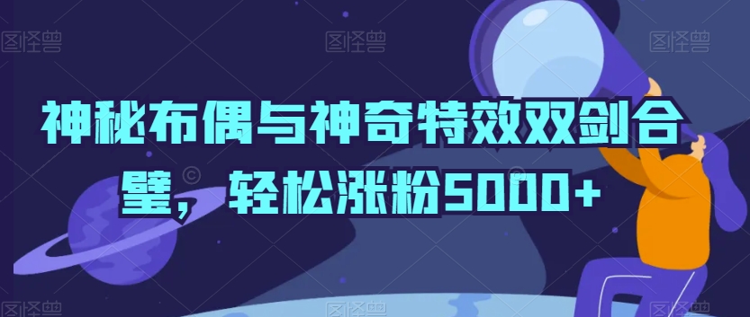 神秘布偶与神奇特效双剑合璧，轻松涨粉5000+【揭秘】-创业项目致富网、狼哥项目资源库