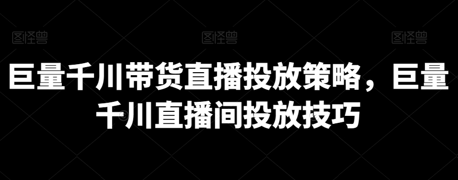 巨量千川带货直播投放策略，巨量千川直播间投放技巧-创业项目致富网、狼哥项目资源库