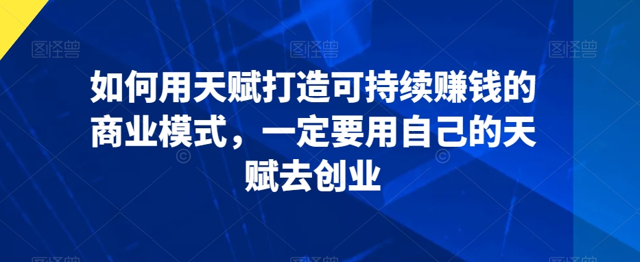 如何用天赋打造可持续赚钱的商业模式，一定要用自己的天赋去创业-狼哥资源库