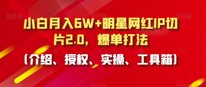 小白月入6W+明星网红IP切片2.0，爆单打法（介绍、授权、实操、工具箱）【揭秘】-狼哥资源库