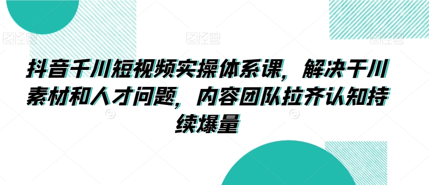 抖音千川短视频实操体系课，解决干川素材和人才问题，内容团队拉齐认知持续爆量-狼哥资源库