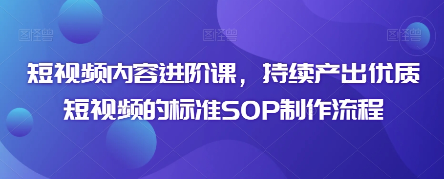 短视频内容进阶课，持续产出优质短视频的标准SOP制作流程-狼哥资源库