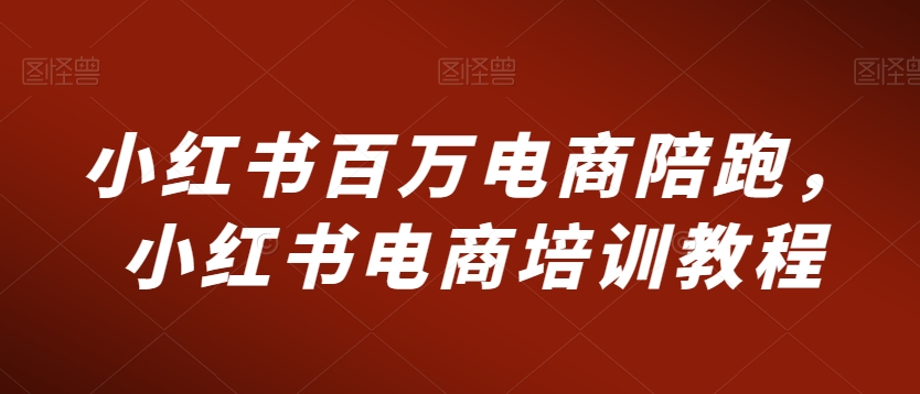 小红书百万电商陪跑，小红书电商培训教程-狼哥资源库